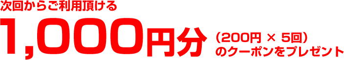 次回からご利用頂ける「1,000円分（200円×5回）」のクーポンをプレゼント」